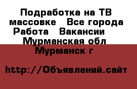 Подработка на ТВ-массовке - Все города Работа » Вакансии   . Мурманская обл.,Мурманск г.